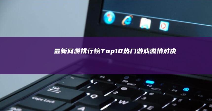 最新网游排行榜Top10：热门游戏激情对决！